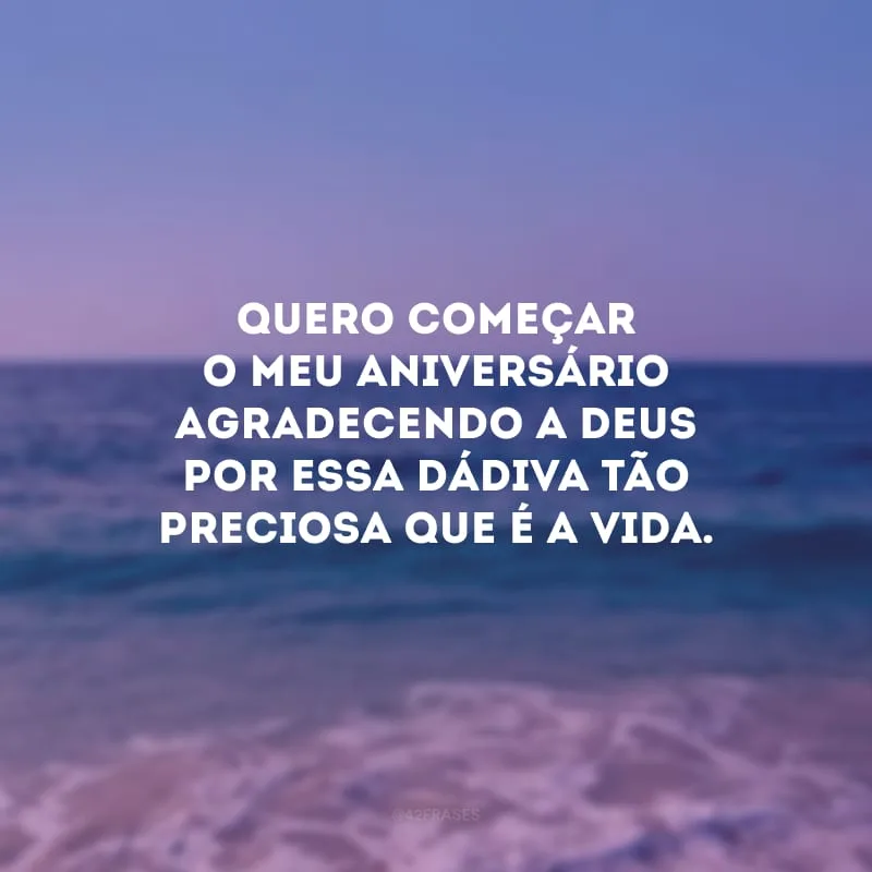 Quero começar o meu aniversário agradecendo a Deus por essa dádiva tão preciosa que é a vida. 