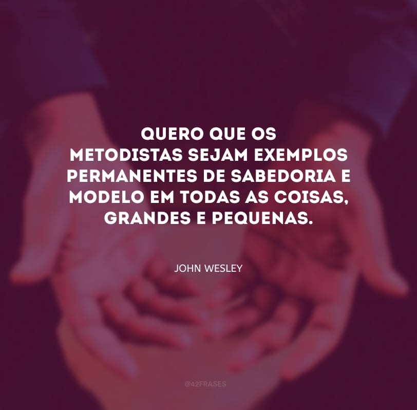 Quero que os metodistas sejam exemplos permanentes de sabedoria e modelo em todas as coisas, grandes e pequenas.