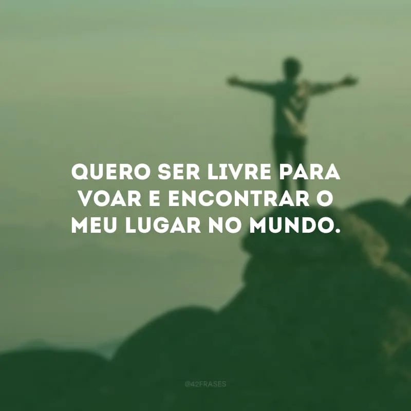 Quero ser livre para voar e encontrar o meu lugar no mundo.