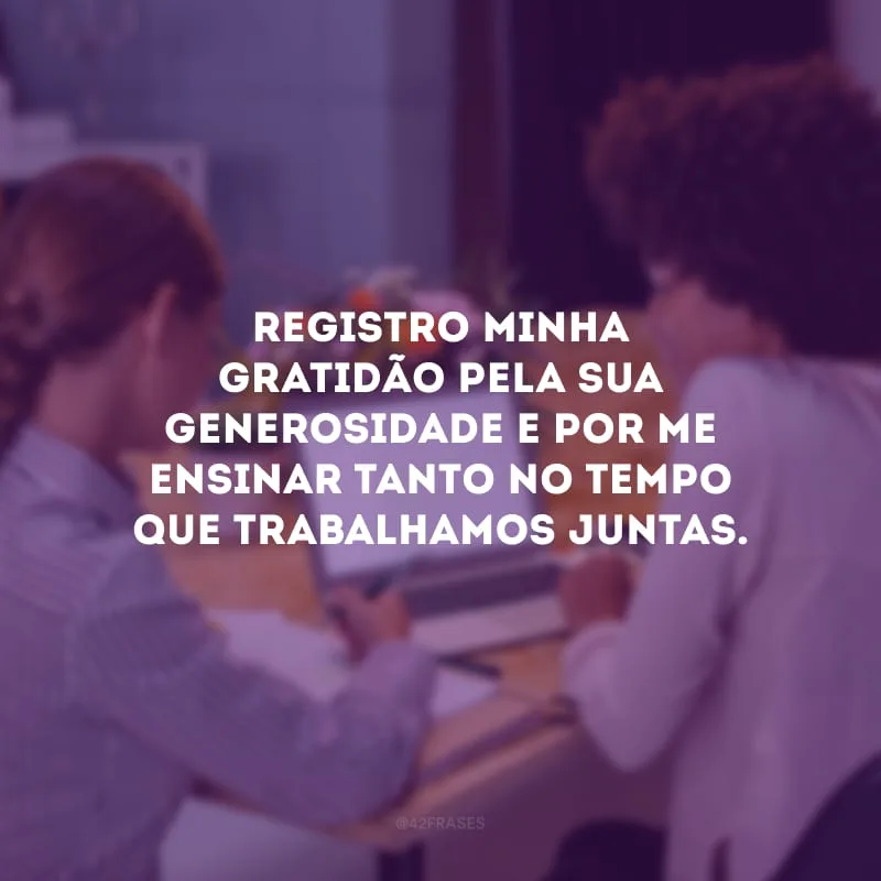 Registro minha gratidão pela sua generosidade e por me ensinar tanto no tempo que trabalhamos juntas. 