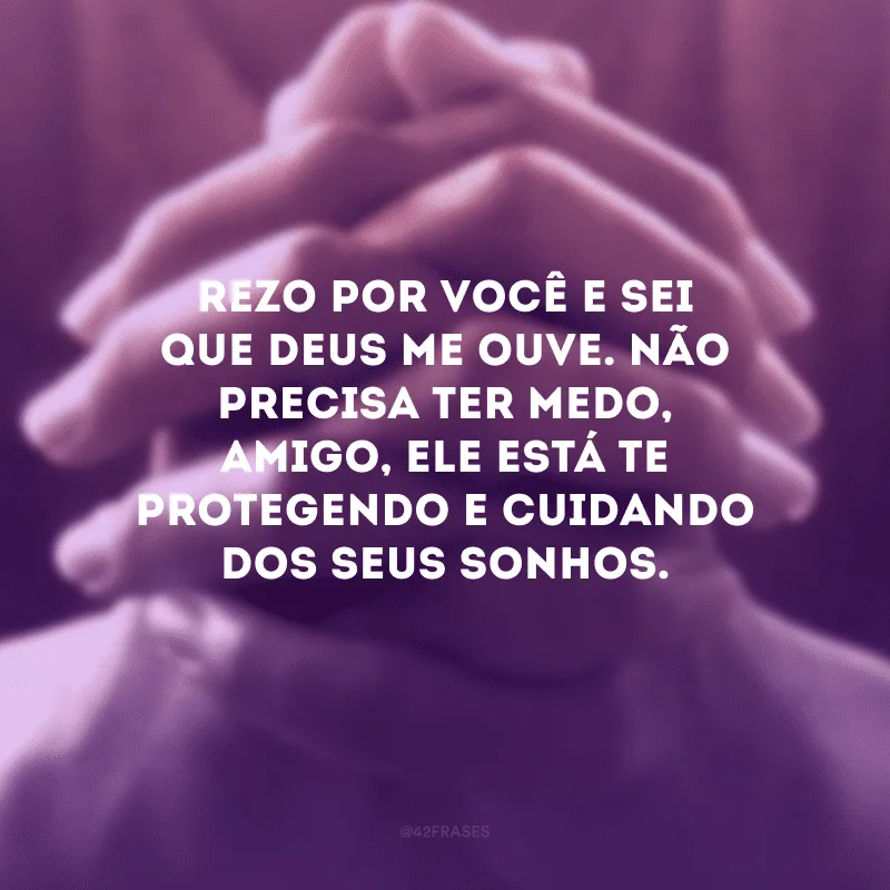 Rezo por você e sei que Deus me ouve. Não precisa ter medo, amigo, Ele está te protegendo e cuidando dos seus sonhos.
