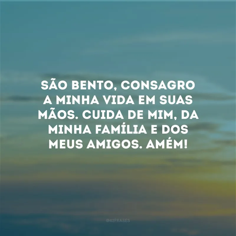São Bento, consagro a minha vida em suas mãos. Cuida de mim, da minha família e dos meus amigos. Amém!