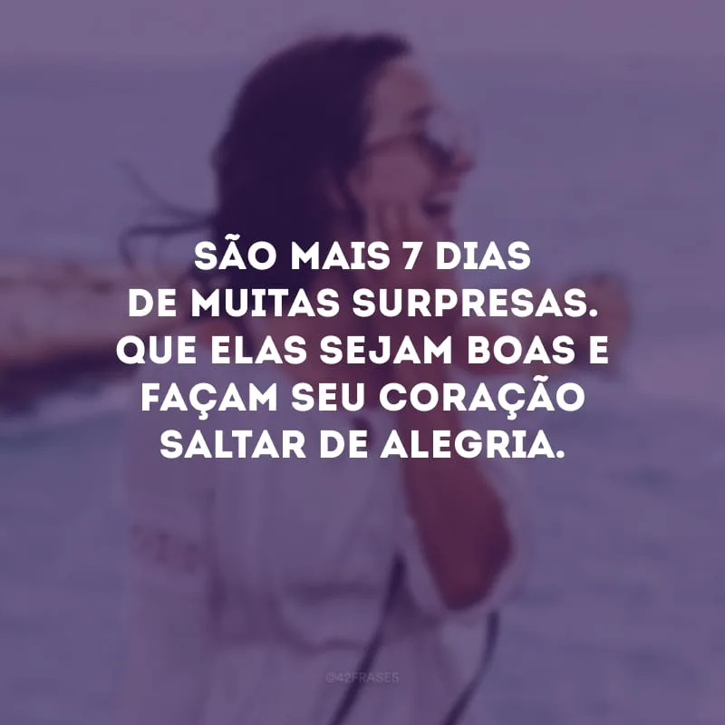 São mais 7 dias de muitas surpresas. Que elas sejam boas e façam seu coração saltar de alegria.
