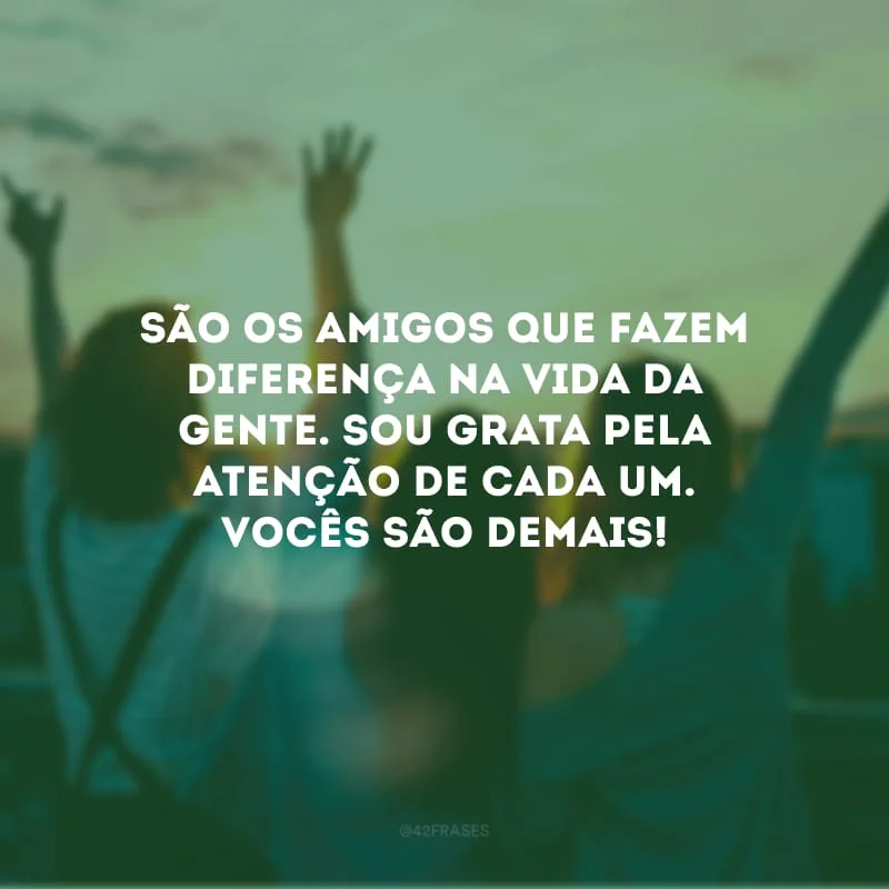 São os amigos que fazem diferença na vida da gente. Sou grata pela atenção de cada um. Vocês são demais!