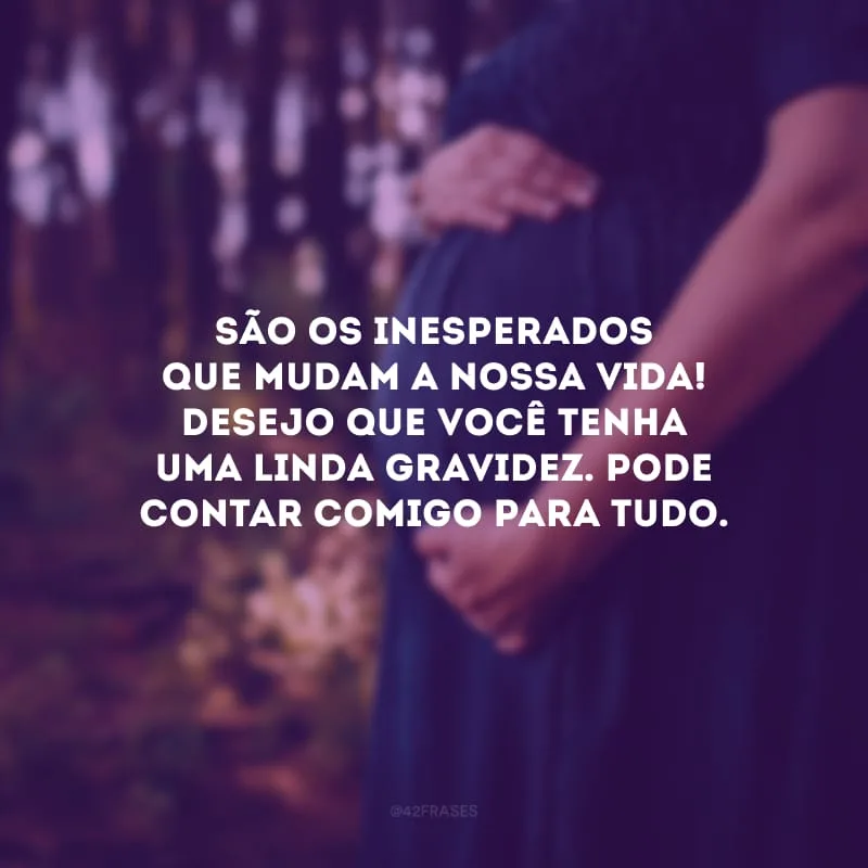 São os inesperados que mudam a nossa vida! Desejo que você tenha uma linda gravidez. Pode contar comigo para tudo.