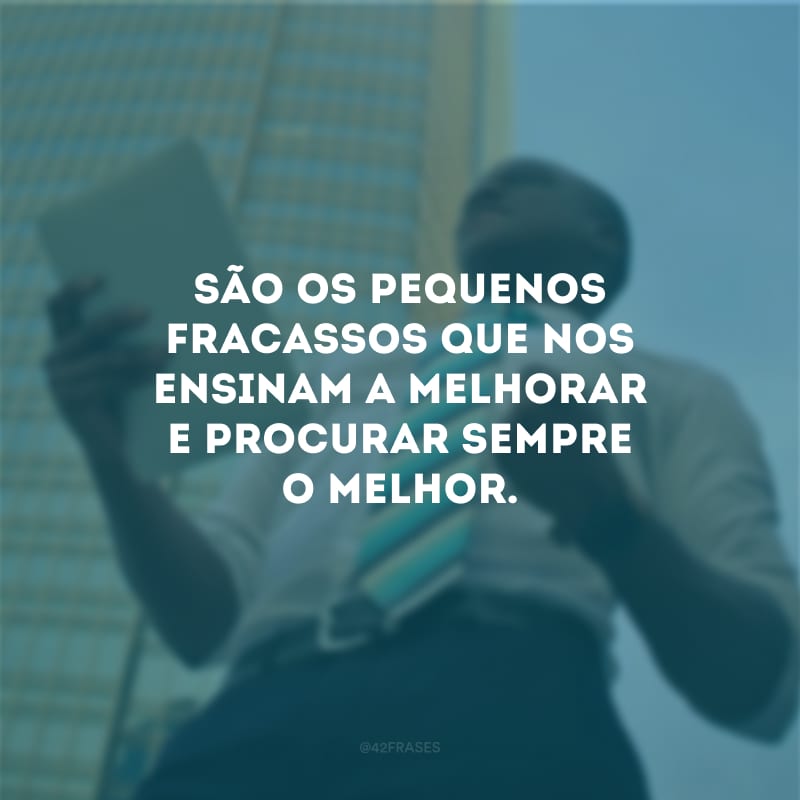 São os pequenos fracassos que nos ensinam a melhorar e procurar sempre o melhor. 