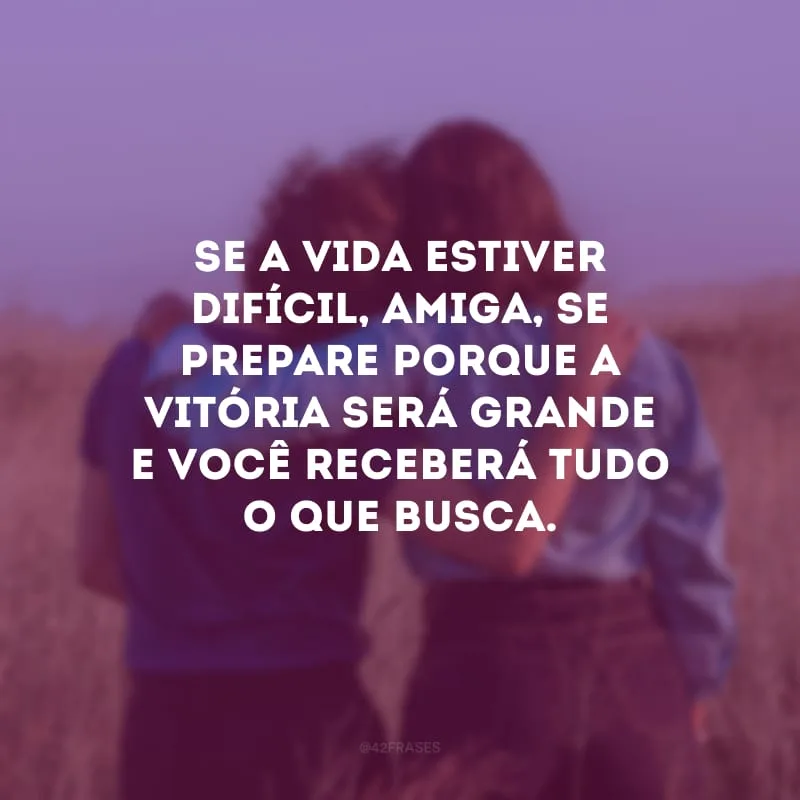 Se a vida estiver difícil, amiga, se prepare porque a vitória será grande e você receberá tudo o que busca.
