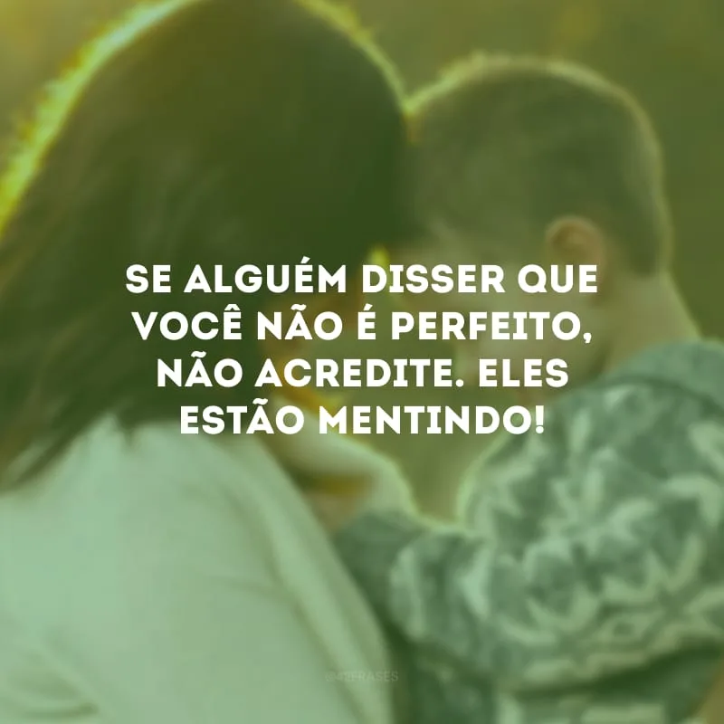 Se alguém disser que você não é perfeito, não acredite. Eles estão mentindo!
