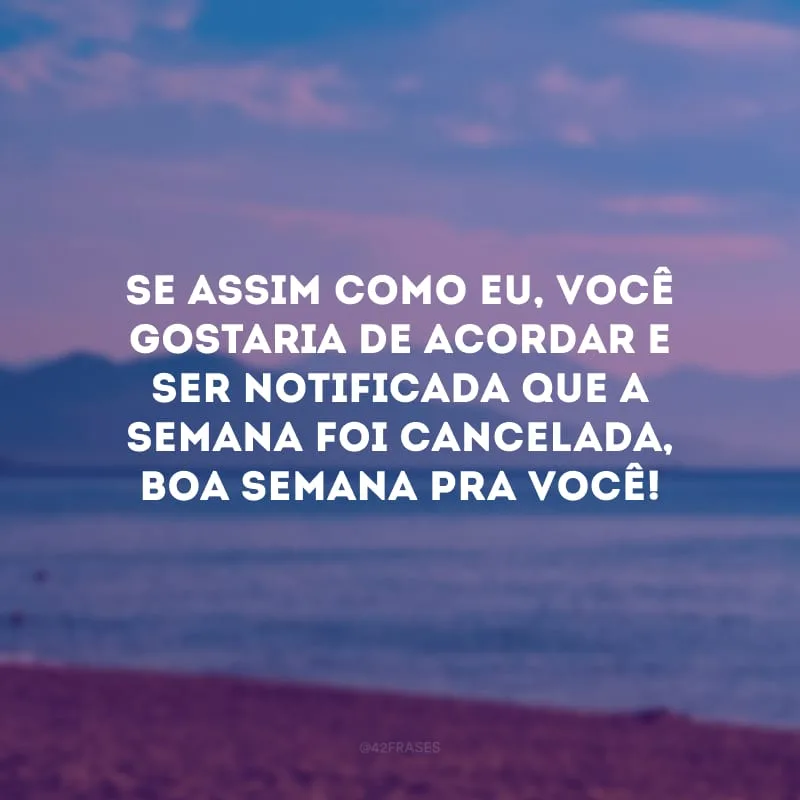 Se assim como eu, você gostaria de acordar e ser notificada que a semana foi cancelada, boa semana pra você!