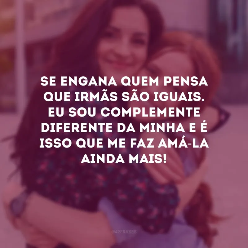 Se engana quem pensa que irmãs são iguais. Eu sou complemente diferente da minha e é isso que me faz amá-la ainda mais!