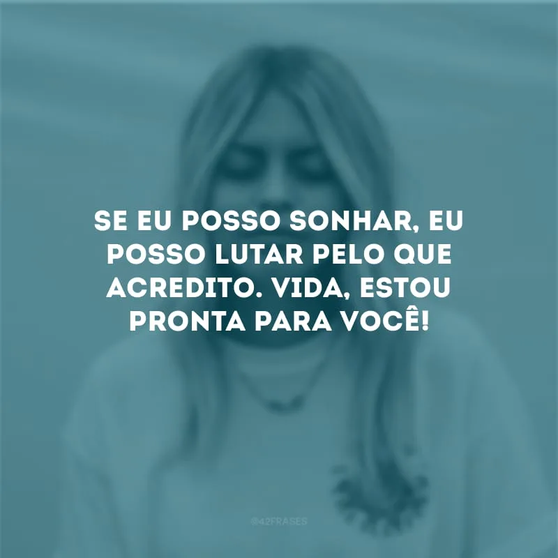 Se eu posso sonhar, eu posso lutar pelo que acredito. Vida, estou pronta para você!