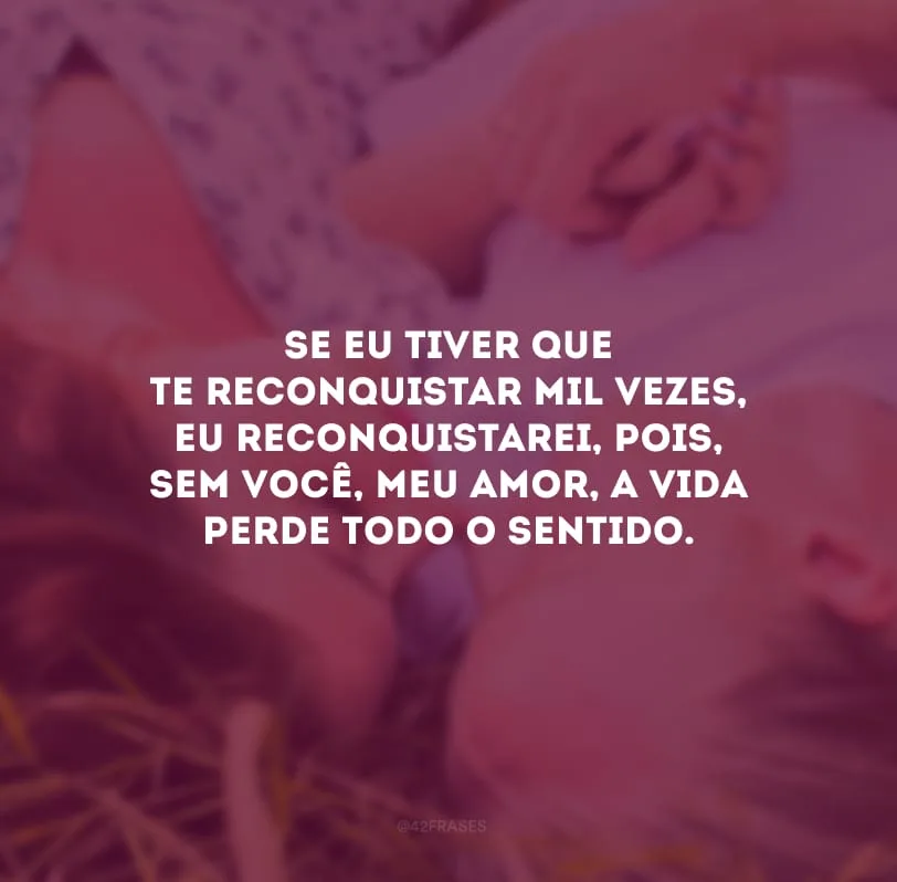 Se eu tiver que te reconquistar mil vezes, eu reconquistarei, pois, sem você, meu amor, a vida perde todo o sentido.