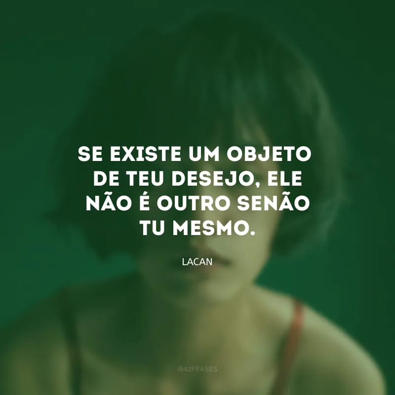 Se existe um objeto de teu desejo, ele não é outro senão tu mesmo.