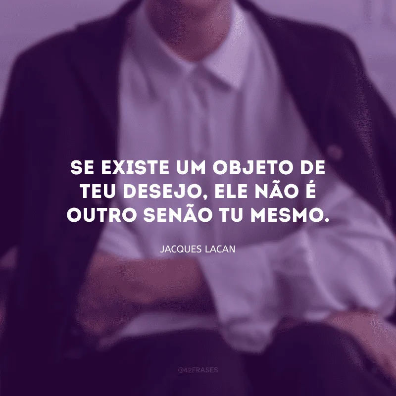 Se existe um objeto de teu desejo, ele não é outro senão tu mesmo. 