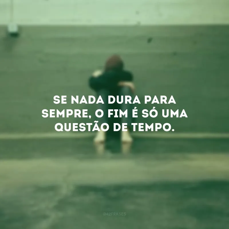 Se nada dura para sempre, o fim é só uma questão de tempo.
