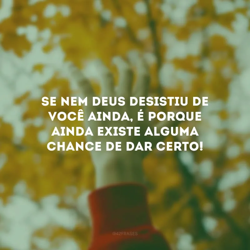 Se nem Deus desistiu de você ainda, é porque ainda existe alguma chance de dar certo!
