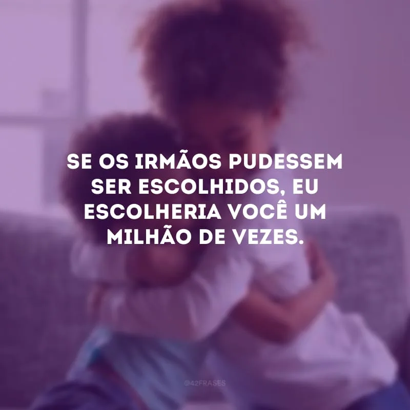 Se os irmãos pudessem ser escolhidos, eu escolheria você um milhão de vezes.