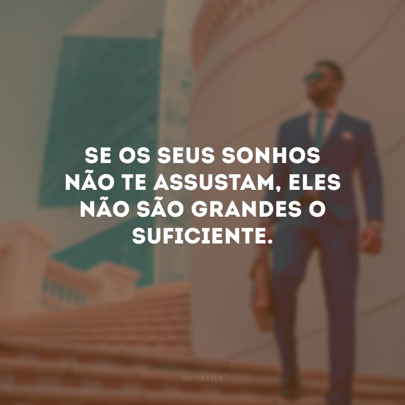 Se os seus sonhos não te assustam, eles não são grandes o suficiente. 