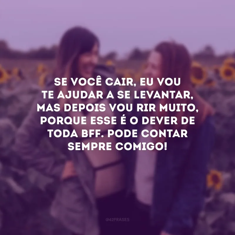 Se você cair, eu vou te ajudar a se levantar, mas depois vou rir muito, porque esse é o dever de toda bff. Pode contar sempre comigo!