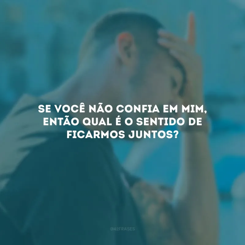 Se você não confia em mim, então qual é o sentido de ficarmos juntos? 