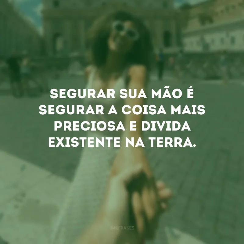 Segurar sua mão é segurar a coisa mais preciosa e divida existente na terra. 