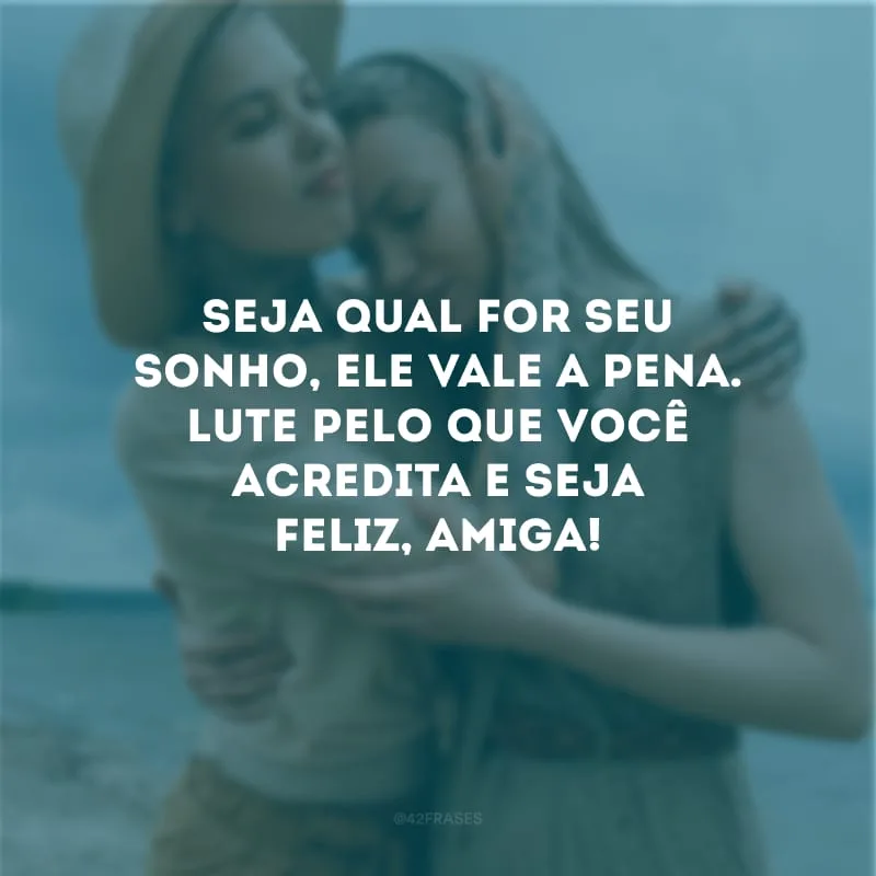 Seja qual for seu sonho, ele vale a pena. Lute pelo que você acredita e seja feliz, amiga!