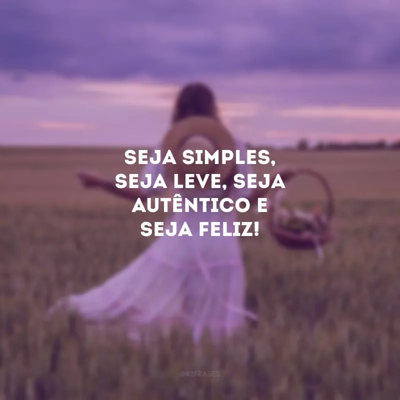 Seja simples, seja leve, seja autêntico e seja feliz!