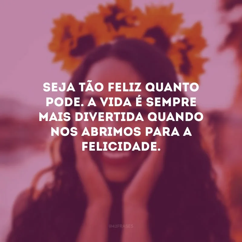 Seja tão feliz quanto pode. A vida é sempre mais divertida quando nos abrimos para a felicidade.