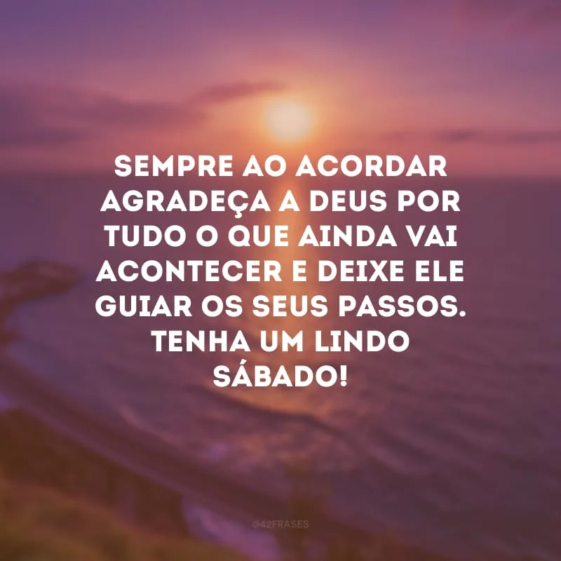 Sempre ao acordar agradeça a Deus por tudo o que ainda vai acontecer e deixe Ele guiar os seus passos. Tenha um lindo sábado!
