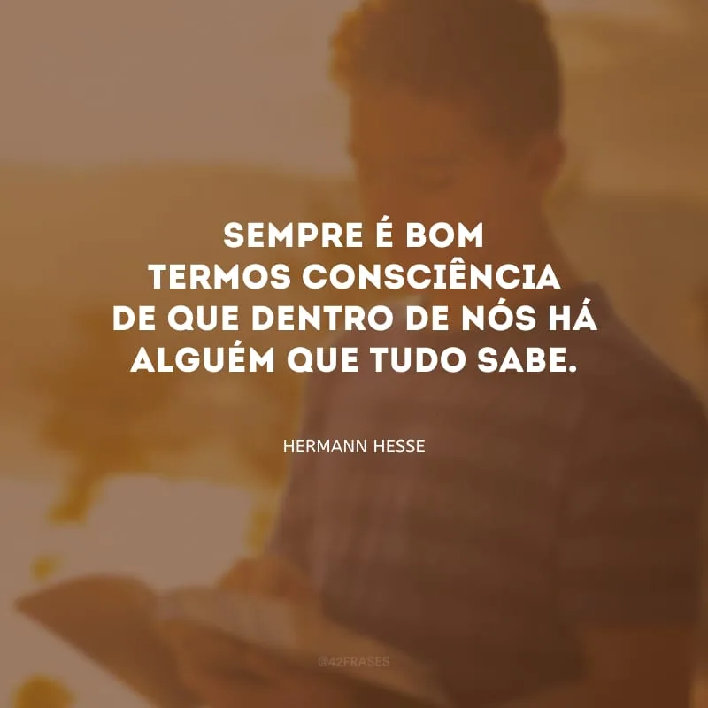 Sempre é bom termos consciência de que dentro de nós há alguém que tudo sabe.
