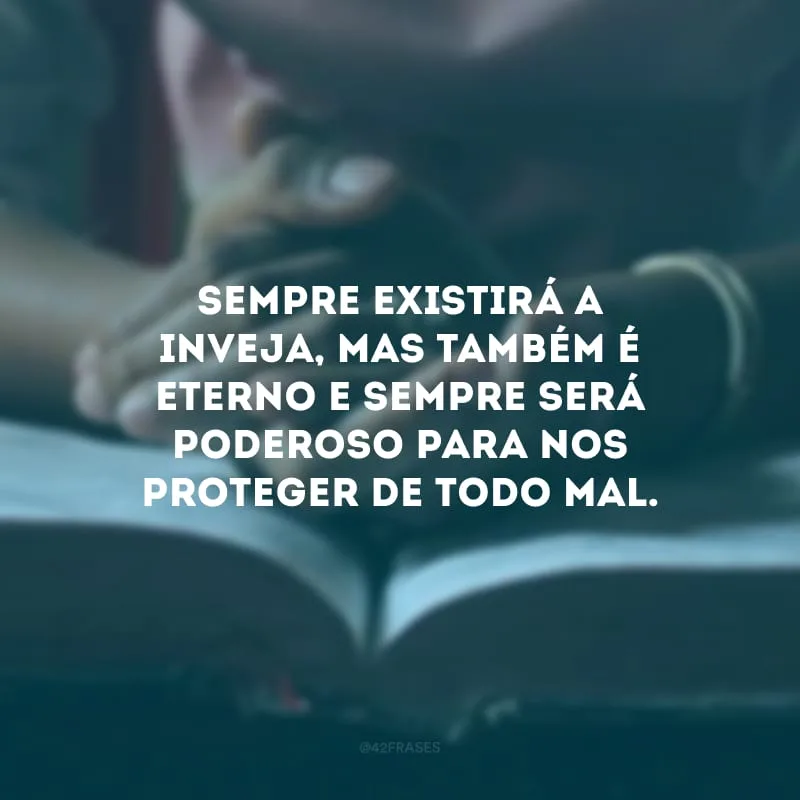 Sempre existirá a inveja, mas também é eterno e sempre será poderoso para nos proteger de todo mal.