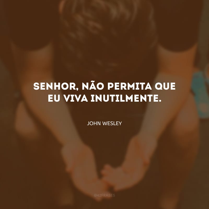 ⁠Senhor, não permita que eu viva inutilmente.
