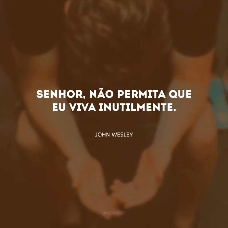 ⁠Senhor, não permita que eu viva inutilmente.