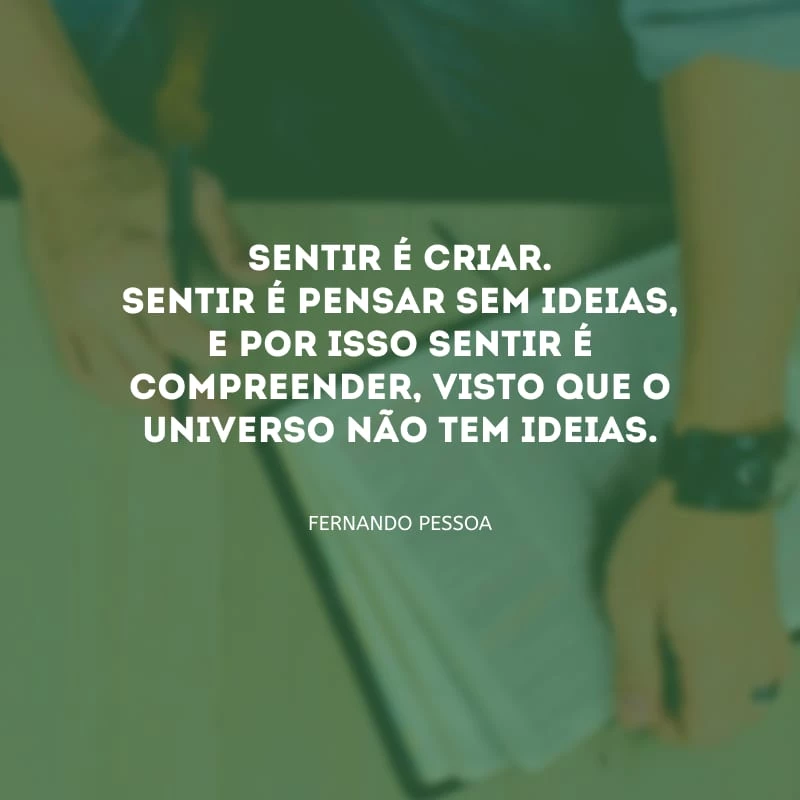 Sentir é criar. Sentir é pensar sem ideias, e por isso sentir é compreender, visto que o universo não tem ideias.