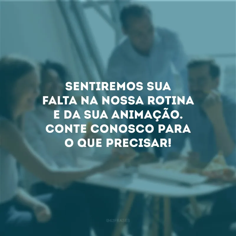 Sentiremos sua falta na nossa rotina e da sua animação. Conte conosco para o que precisar!