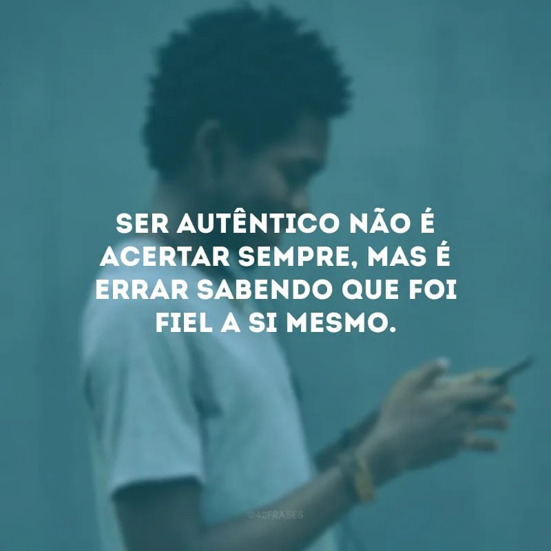 Ser autêntico não é acertar sempre, mas é errar sabendo que foi fiel a si mesmo.
