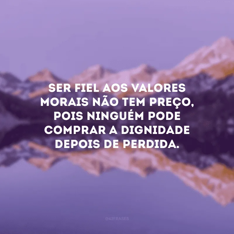 Ser fiel aos valores morais não tem preço, pois ninguém pode comprar a dignidade depois de perdida.