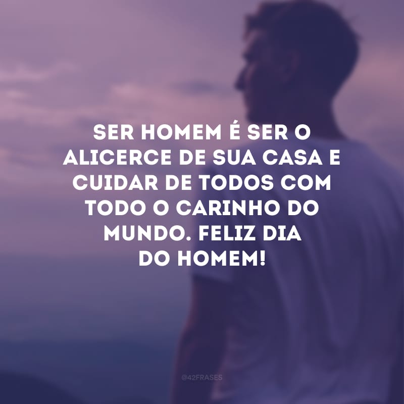 Ser homem é ser o alicerce de sua casa e cuidar de todos com todo o carinho do mundo. Feliz Dia do Homem!