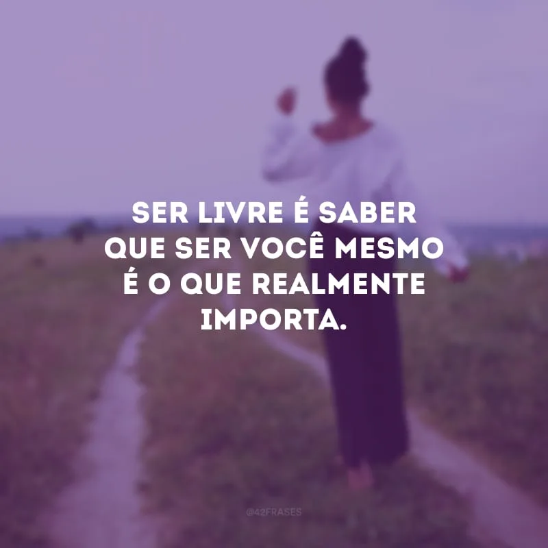 Ser livre é saber que ser você mesmo é o que realmente importa.