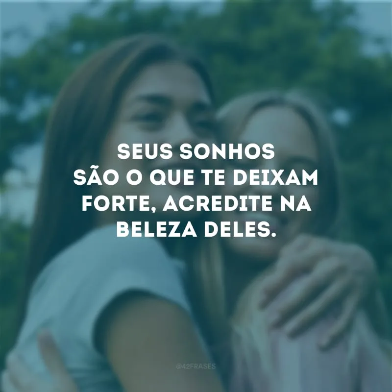 Seus sonhos são o que te deixam forte, acredite na beleza deles.
