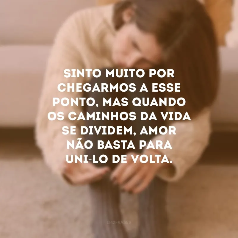 Sinto muito por chegarmos a esse ponto, mas quando os caminhos da vida se dividem, amor não basta para uni-lo de volta. 