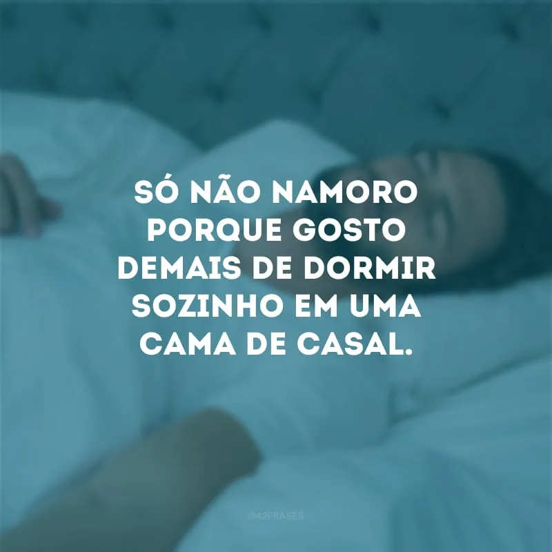 Só não namoro porque gosto demais de dormir sozinho em uma cama de casal.
