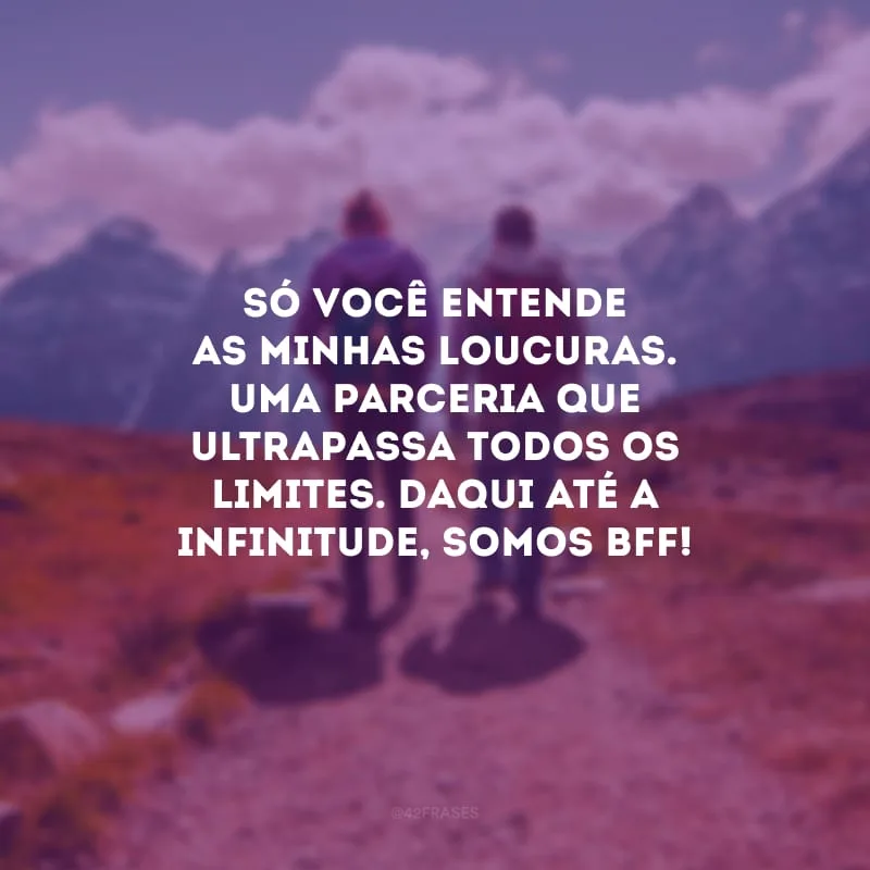 Só você entende as minhas loucuras. Uma parceria que ultrapassa todos os limites. Daqui até a infinitude, somos bff!