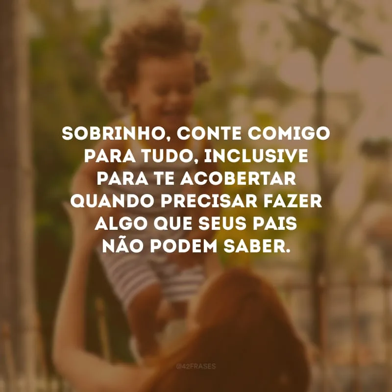 Sobrinho, conte comigo para tudo, inclusive para te acobertar quando precisar fazer algo que seus pais não podem saber.