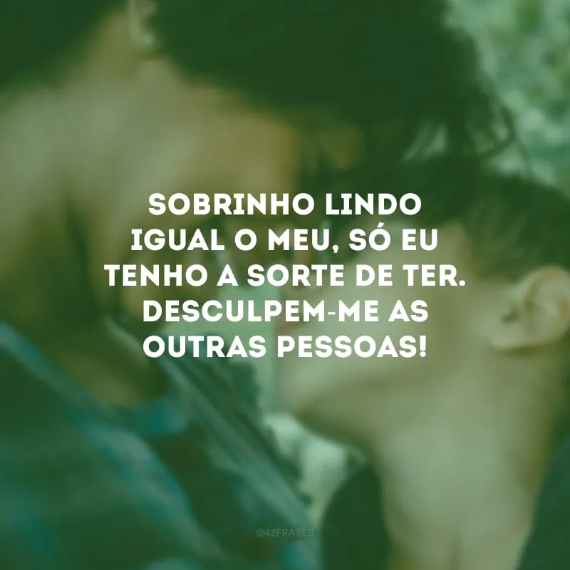 Sobrinho lindo igual o meu, só eu tenho a sorte de ter. Desculpem-me as outras pessoas!
