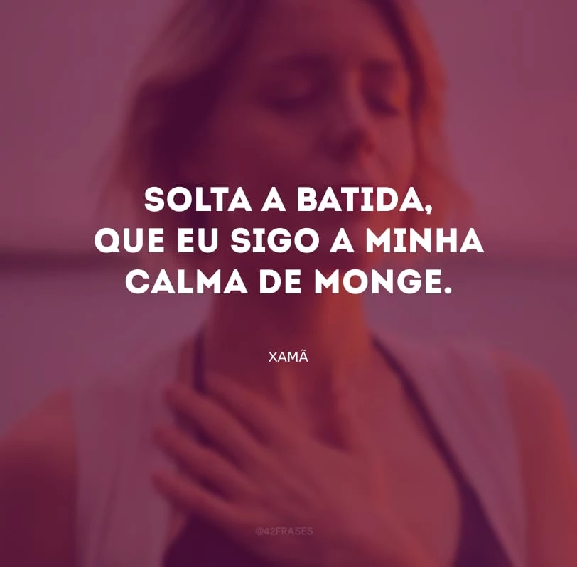 Solta a batida, que eu sigo a minha calma de monge.