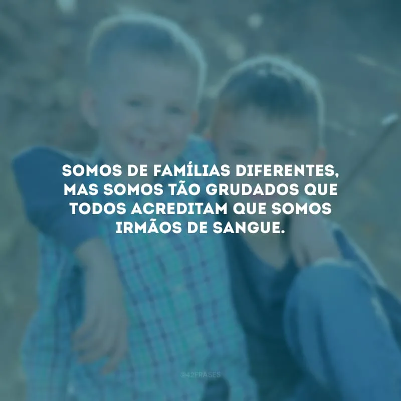 Somos de famílias diferentes, mas somos tão grudados que todos acreditam que somos irmãos de sangue.
