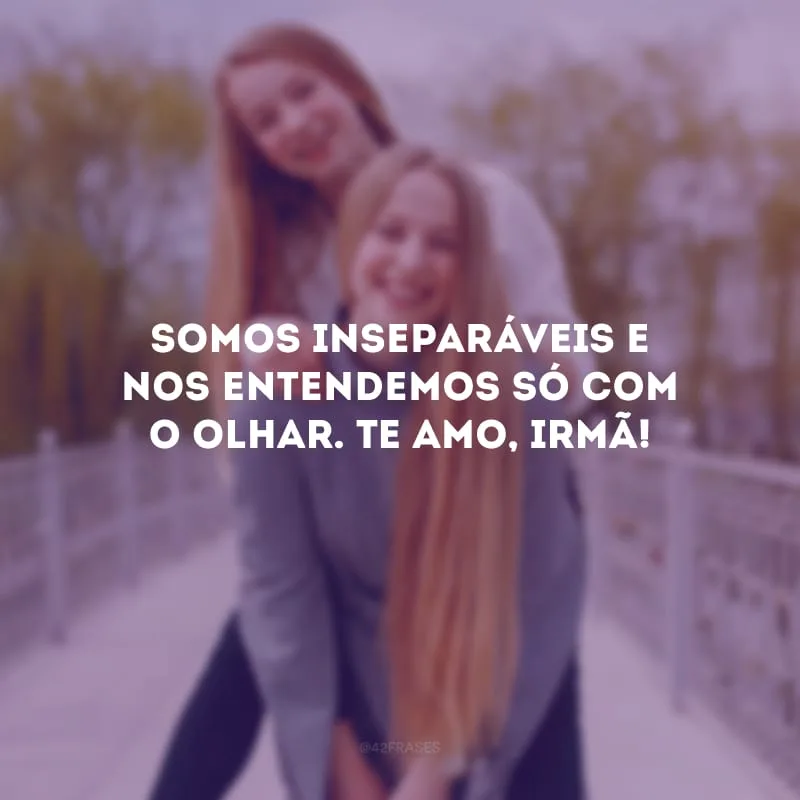 Somos inseparáveis e nos entendemos só com o olhar. Te mo, irmã!