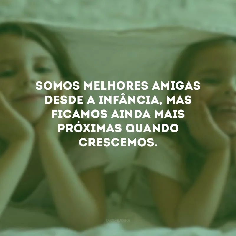 Somos melhores amigas desde a infância, mas ficamos ainda mais próximas quando crescemos.