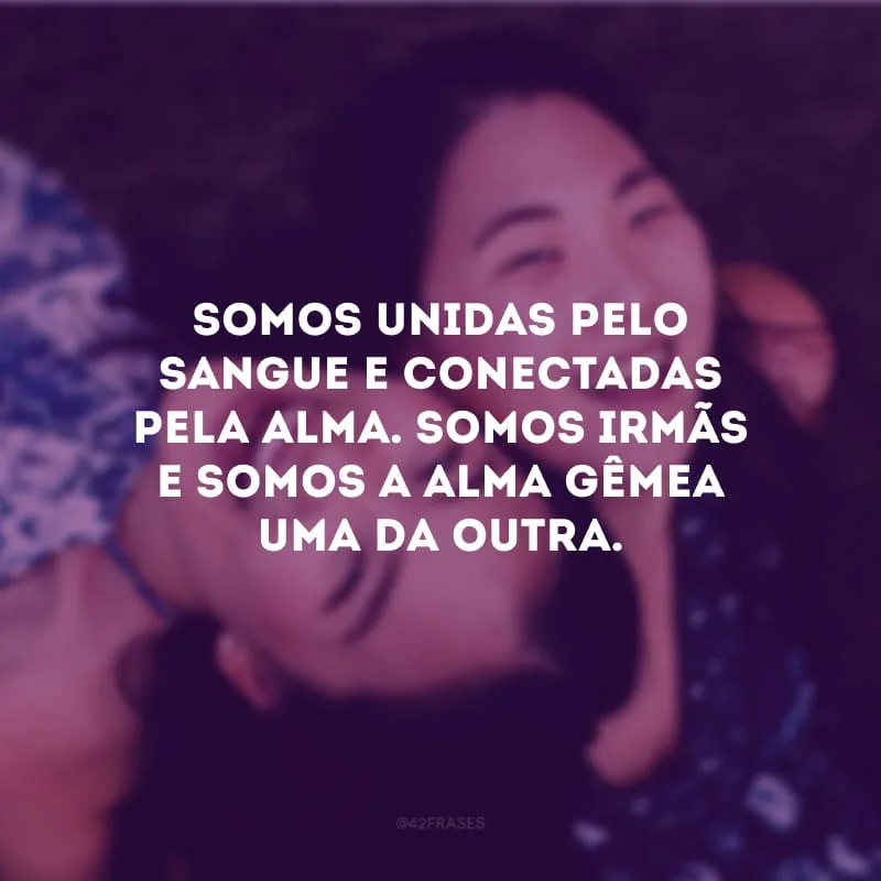Somos unidas pelo sangue e conectadas pela alma. Somos irmãs e somos a alma gêmea uma da outra.